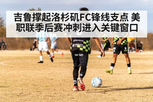 吉鲁撑起洛杉矶FC锋线支点 美职联季后赛冲刺进入关键窗口