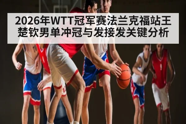 2026年WTT冠军赛法兰克福站王楚钦男单冲冠与发接发关键分析