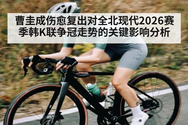 曹圭成伤愈复出对全北现代2026赛季韩K联争冠走势的关键影响分析