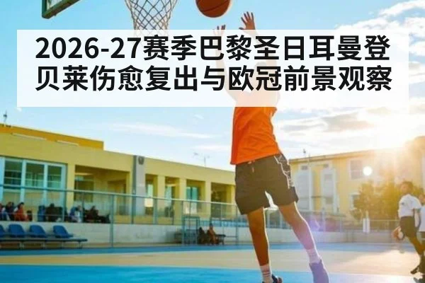 2026-27赛季巴黎圣日耳曼登贝莱伤愈复出与欧冠前景观察