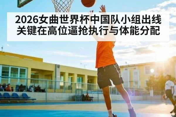 2026女曲世界杯中国队小组出线关键在高位逼抢执行与体能分配